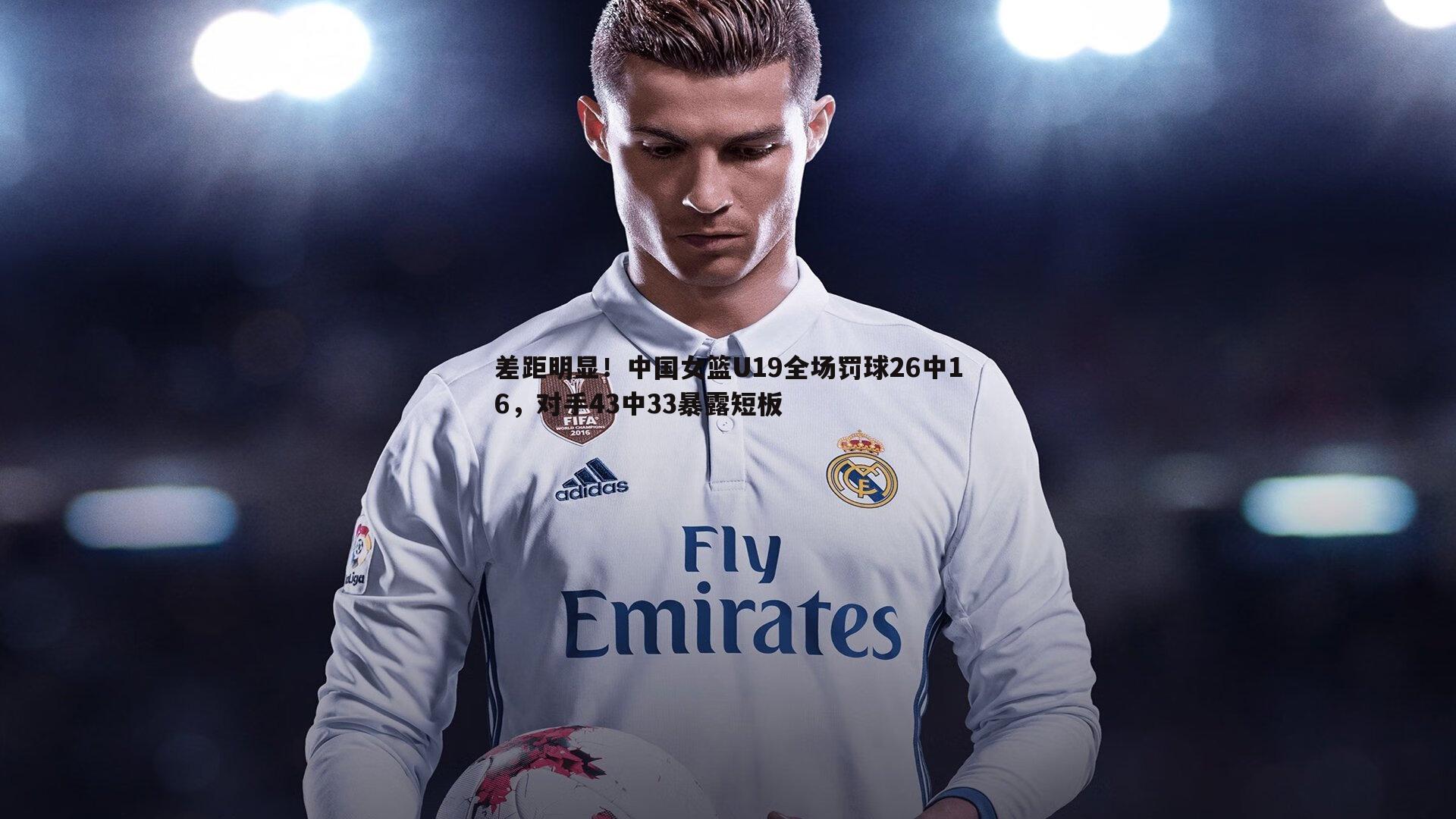 差距明显！中国女篮U19全场罚球26中16，对手43中33暴露短板