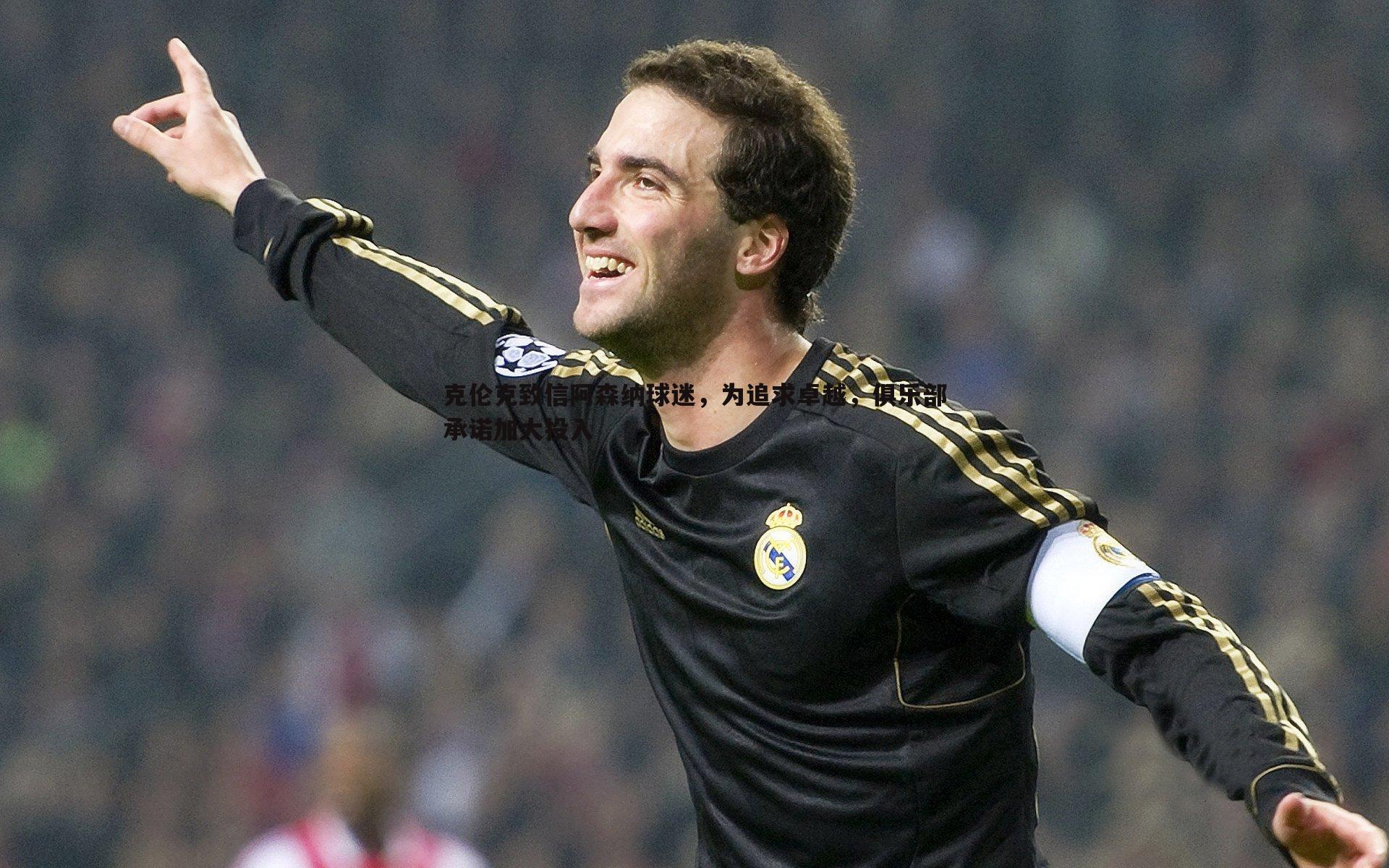 克伦克致信阿森纳球迷,为追求卓越,俱乐部承诺加大投入