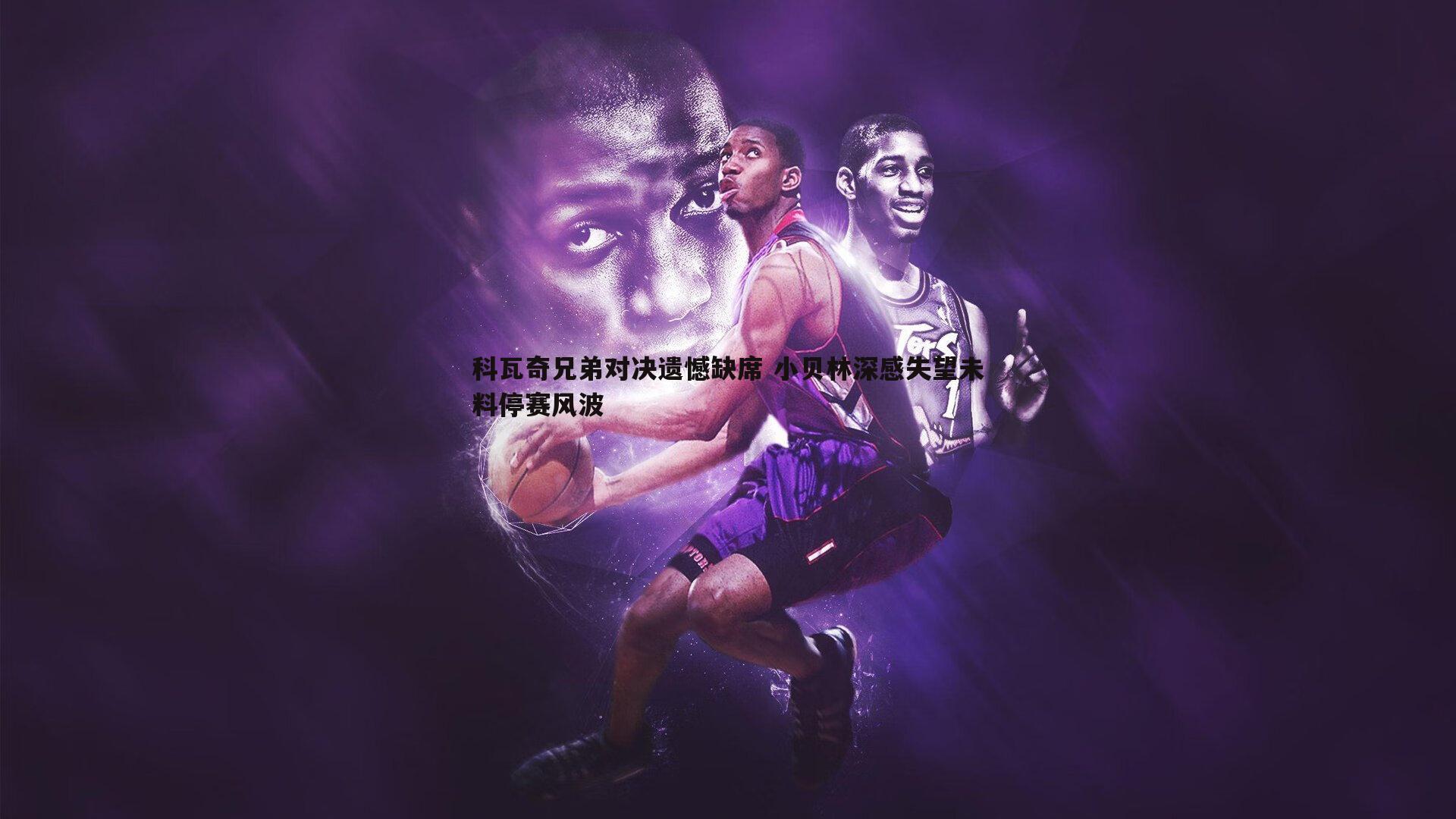 亿兆体育-科瓦奇兄弟对决遗憾缺席 小贝林深感失望未料停赛风波