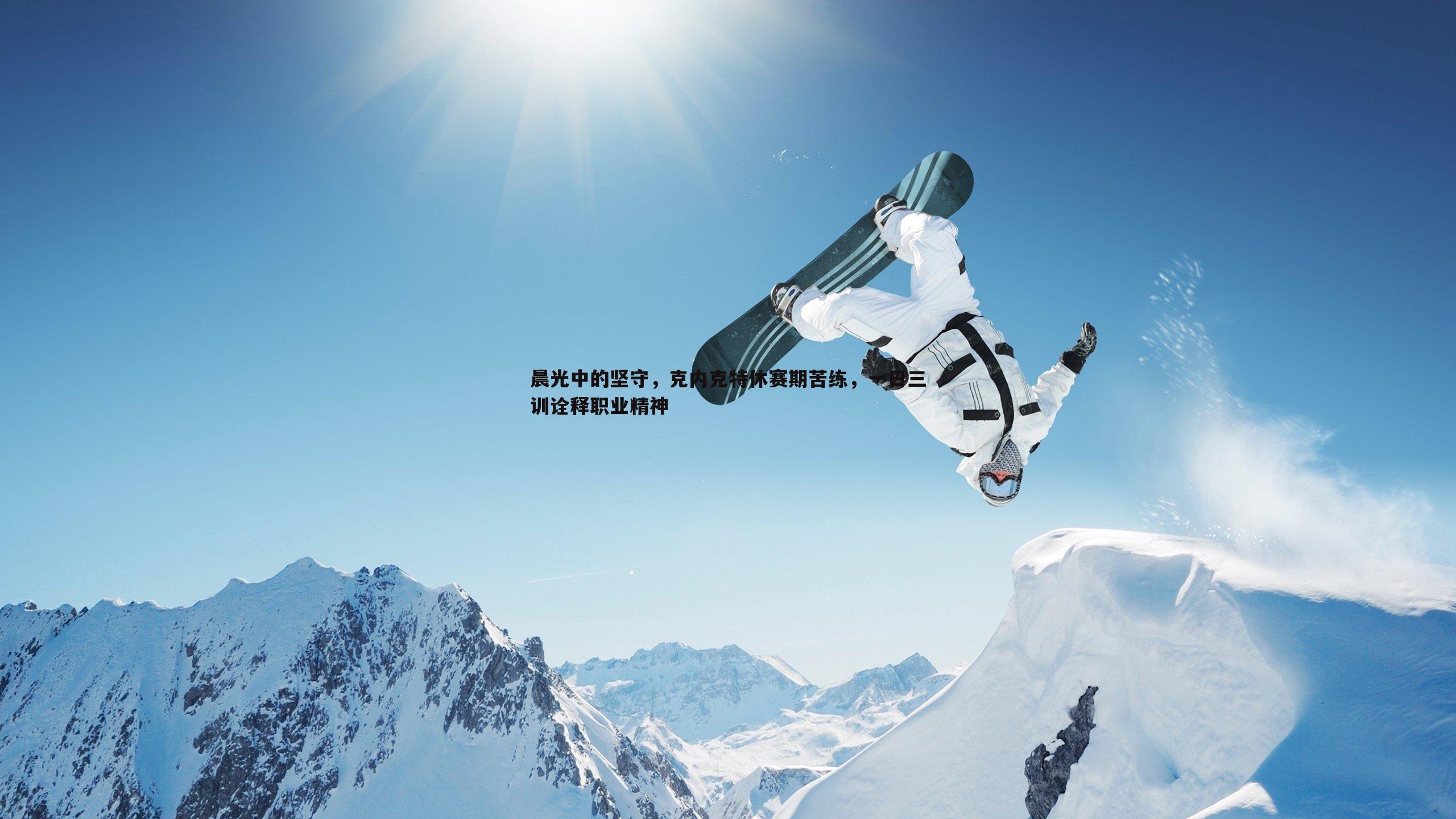 晨光中的坚守，克内克特休赛期苦练，一日三训诠释职业精神