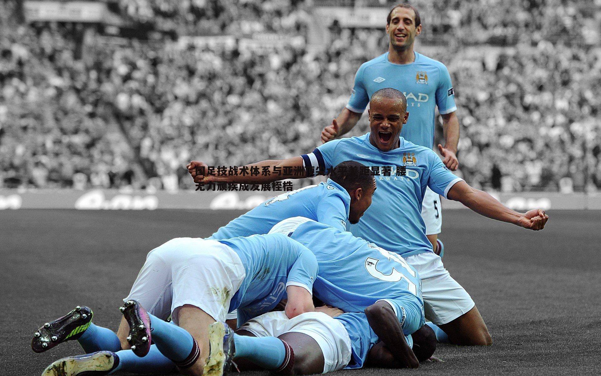 国足技战术体系与亚洲顶尖水平差距显著 腰无力顽疾成发展桎梏