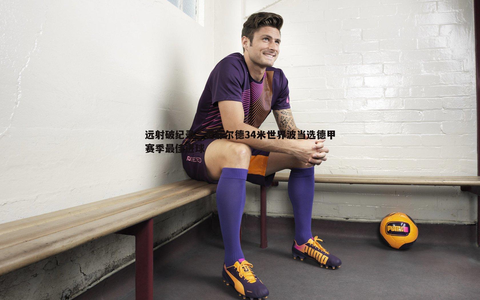 远射破纪录,奎菲尔德34米世界波当选德甲赛季最佳进球