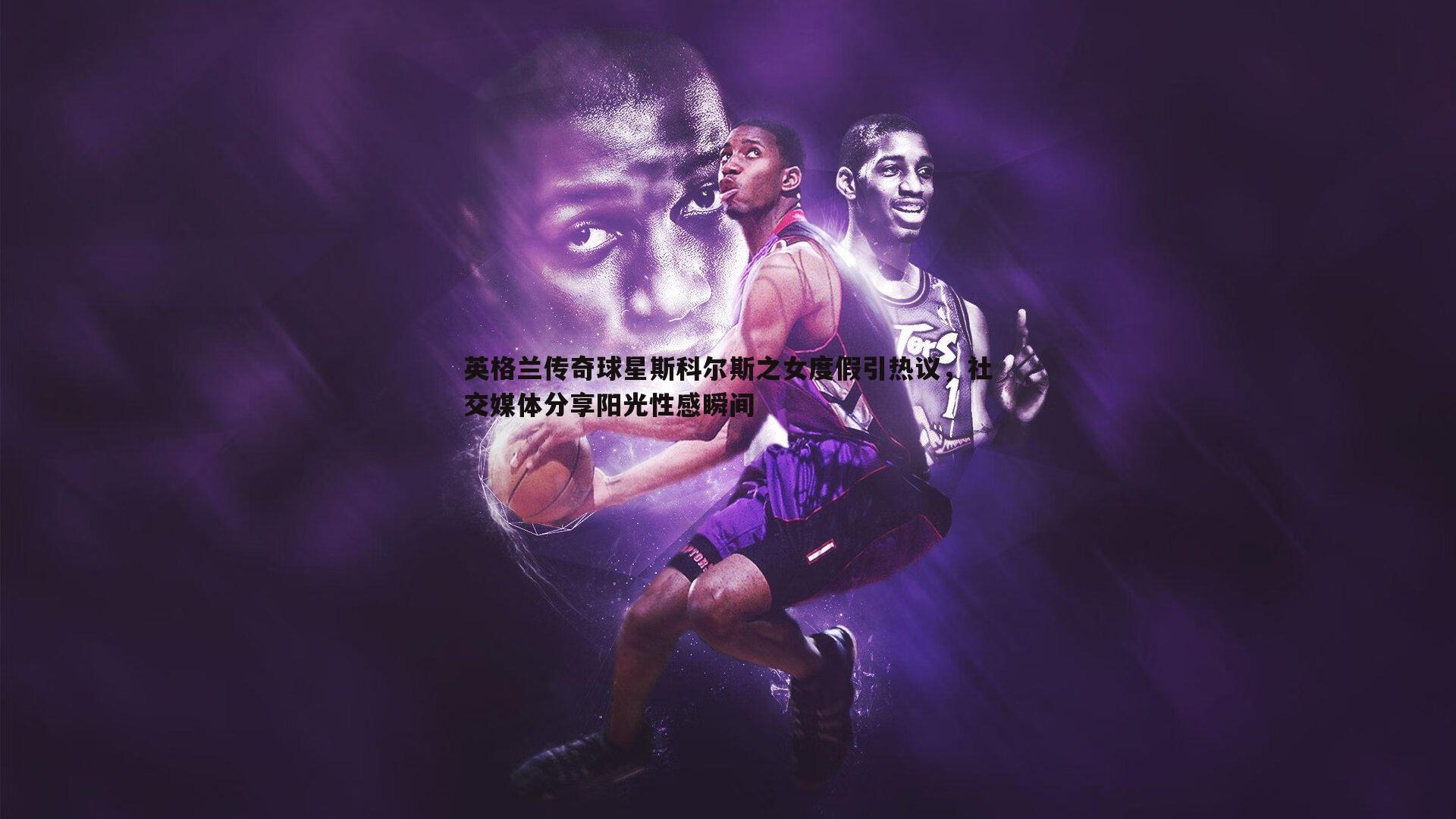 亿兆体育-英格兰传奇球星斯科尔斯之女度假引热议,社交媒体分享阳光性感瞬间