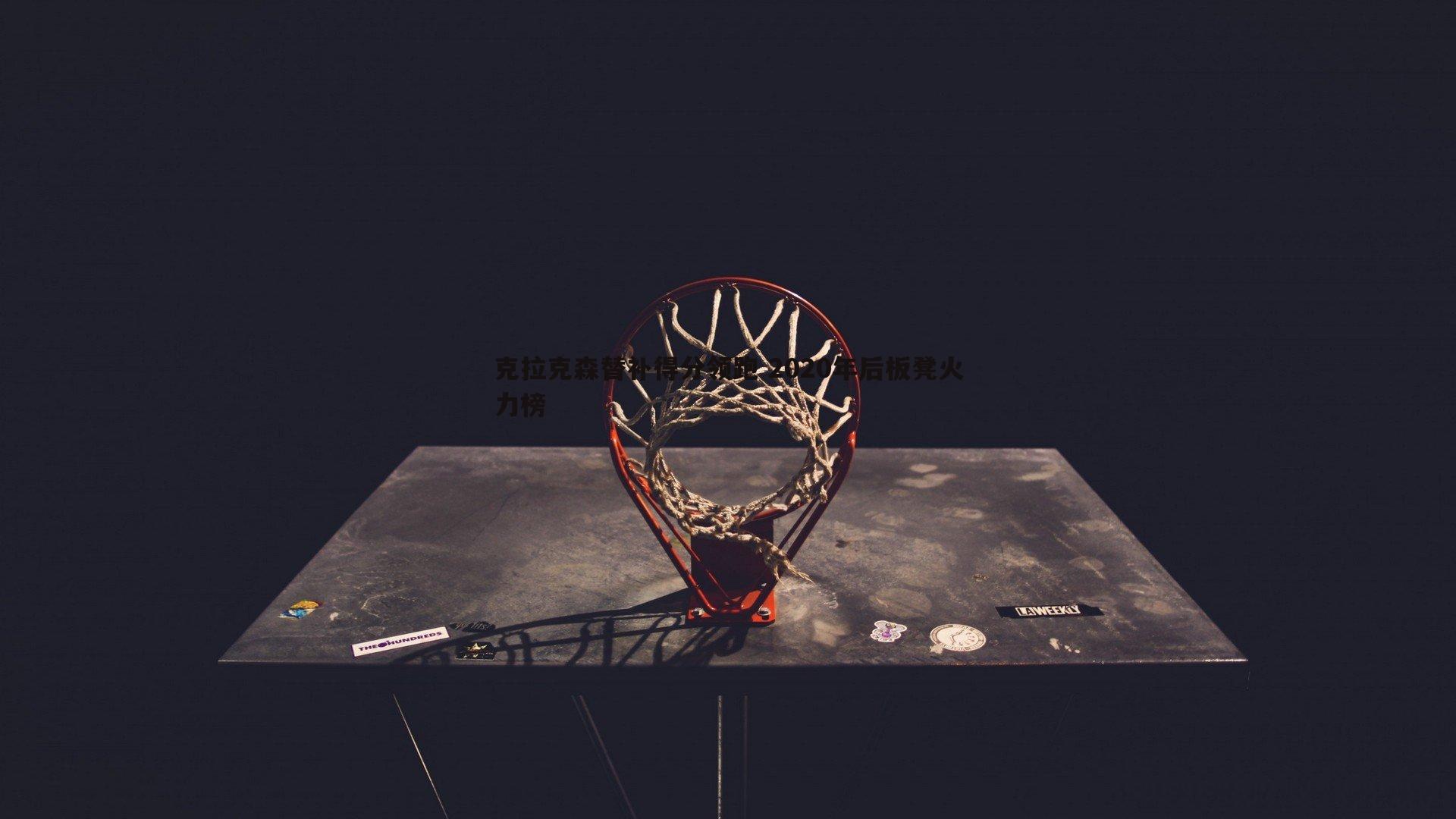 克拉克森替补得分领跑 2020年后板凳火力榜