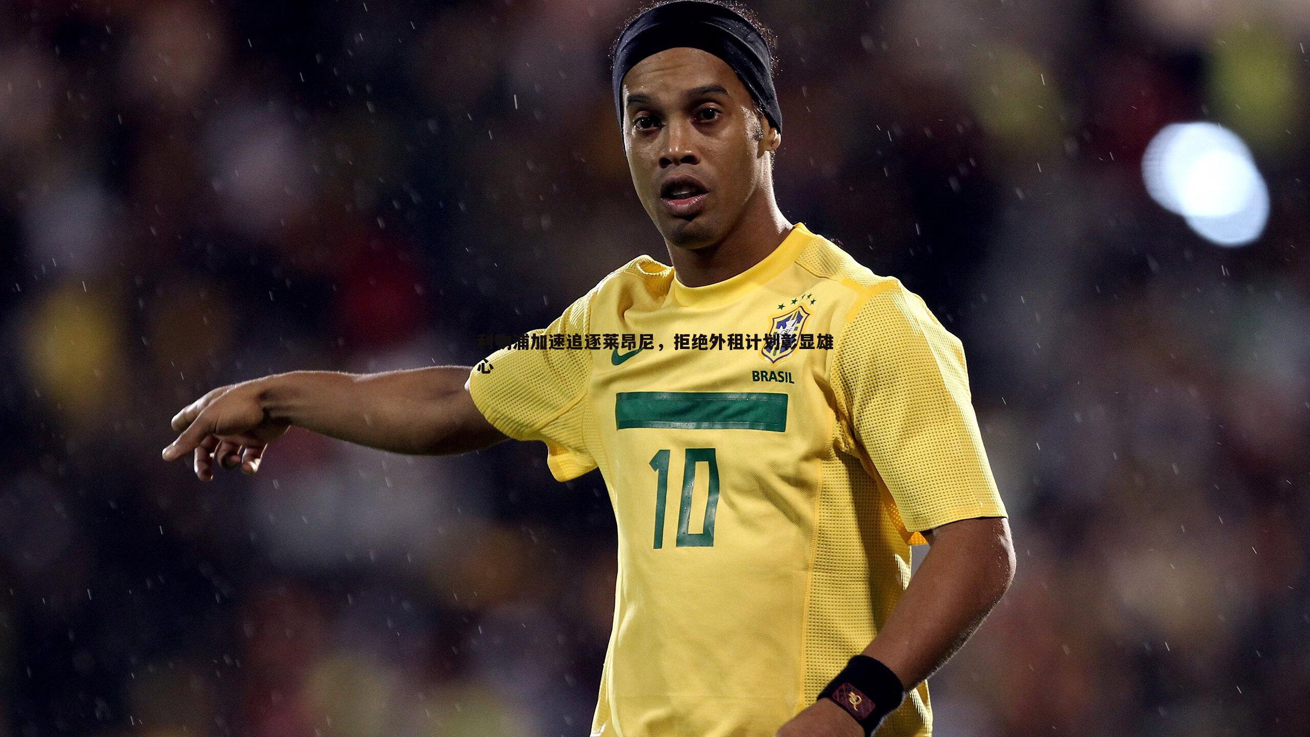 亿兆体育-利物浦加速追逐莱昂尼,拒绝外租计划彰显雄心