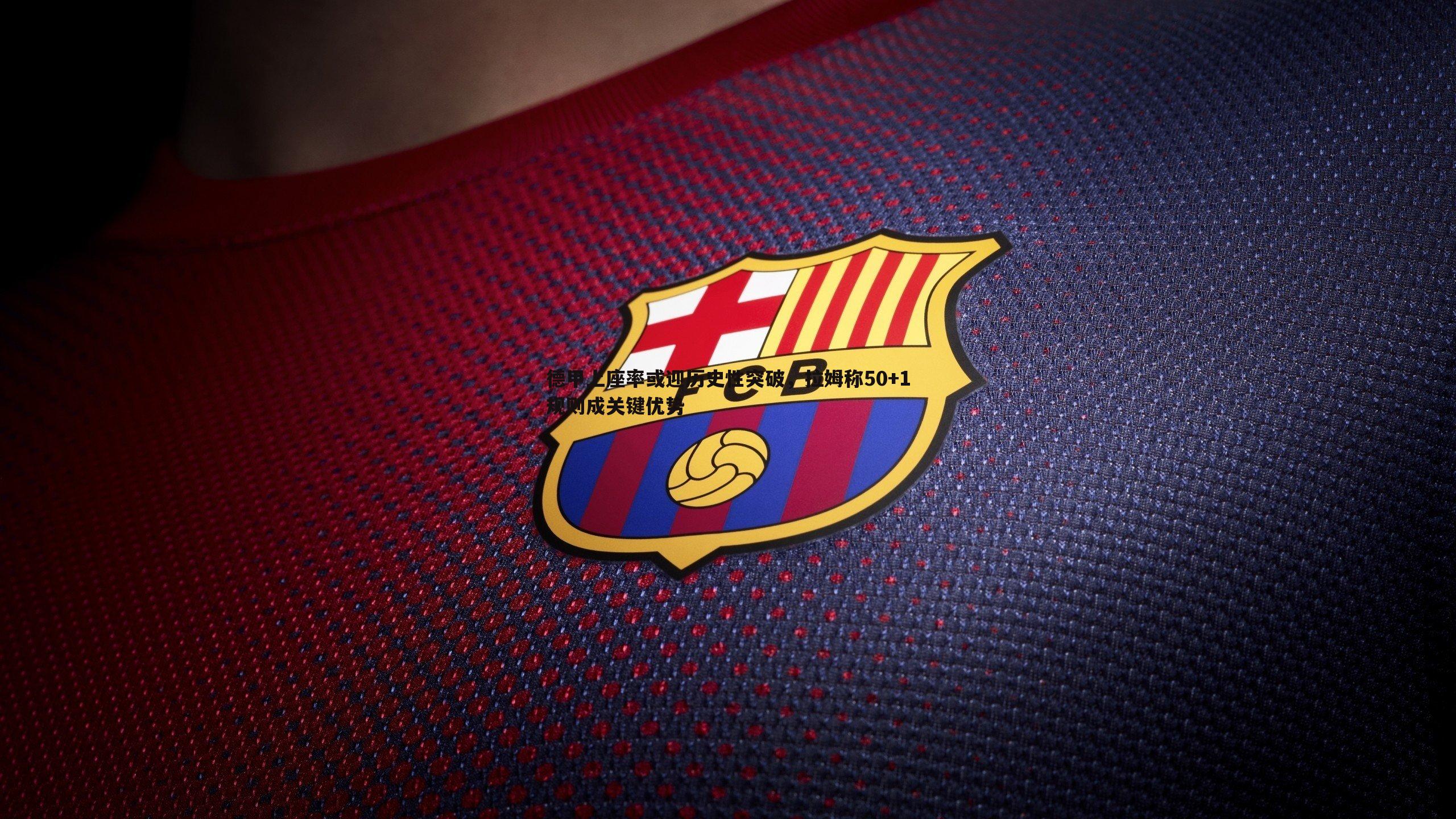 亿兆体育-德甲上座率或迎历史性突破，拉姆称50+1规则成关键优势